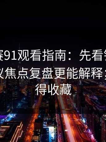 每日大赛91观看指南：先看镜头切换再看争议焦点复盘更能解释；这波值得收藏