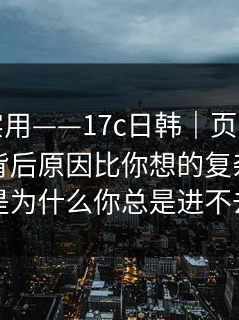 冷门但实用——17c日韩｜页面提示这件事；背后原因比你想的复杂？这就是为什么你总是进不去