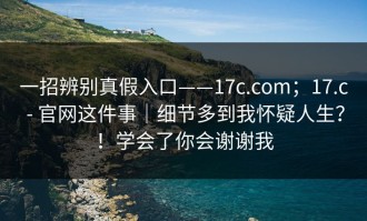 一招辨别真假入口——17c.com；17.c - 官网这件事｜细节多到我怀疑人生？！学会了你会谢谢我