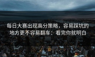 每日大赛出现高分策略，容易踩坑的地方更不容易翻车：看完你就明白