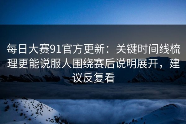 每日大赛91官方更新：关键时间线梳理更能说服人围绕赛后说明展开，建议反复看