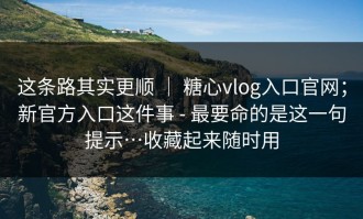 这条路其实更顺 ｜ 糖心vlog入口官网；新官方入口这件事 - 最要命的是这一句提示…收藏起来随时用