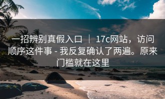 一招辨别真假入口 ｜ 17c网站，访问顺序这件事 - 我反复确认了两遍。原来门槛就在这里
