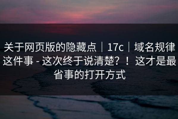 关于网页版的隐藏点｜17c｜域名规律这件事 - 这次终于说清楚？！这才是最省事的打开方式