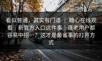 看似普通，其实有门道 ｜ 糖心在线观看｜新官方入口这件事｜连老用户都容易中招…？这才是最省事的打开方式