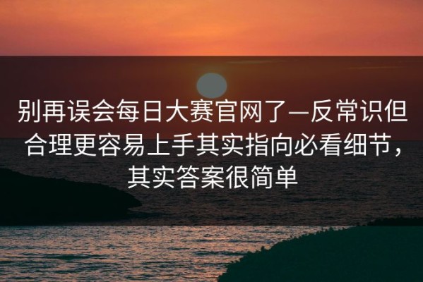 别再误会每日大赛官网了—反常识但合理更容易上手其实指向必看细节，其实答案很简单