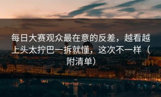 每日大赛观众最在意的反差，越看越上头太拧巴一拆就懂，这次不一样（附清单）