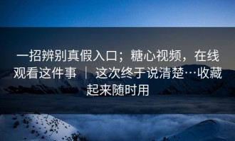 一招辨别真假入口；糖心视频，在线观看这件事 ｜ 这次终于说清楚…收藏起来随时用