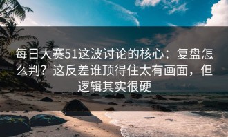 每日大赛51这波讨论的核心：复盘怎么判？这反差谁顶得住太有画面，但逻辑其实很硬