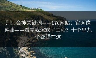 别只会搜关键词——17c网站；官网这件事——看完我沉默了三秒？十个里九个都错在这