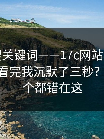 别只会搜关键词——17c网站；官网这件事——看完我沉默了三秒？十个里九个都错在这