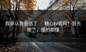 我承认我低估了 ｜ 糖心tv官网！我先撤了，懂的都懂