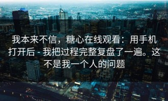 我本来不信，糖心在线观看：用手机打开后 - 我把过程完整复盘了一遍。这不是我一个人的问题