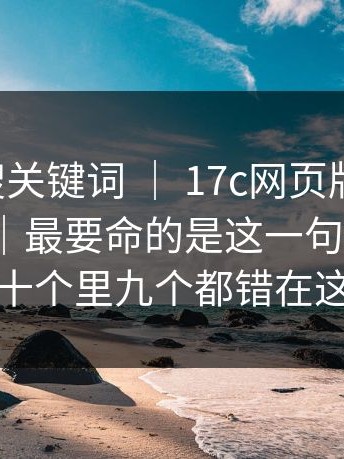 别只会搜关键词 ｜ 17c网页版 ｜ 入口这件事｜最要命的是这一句提示…？十个里九个都错在这