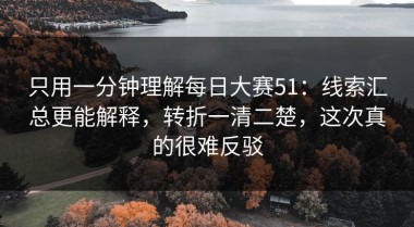 只用一分钟理解每日大赛51：线索汇总更能解释，转折一清二楚，这次真的很难反驳