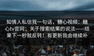 知情人私信我一句话，糖心视频：糖心tv官网：关于搜索结果的说法——结果下一秒就反转！有更新我会继续补