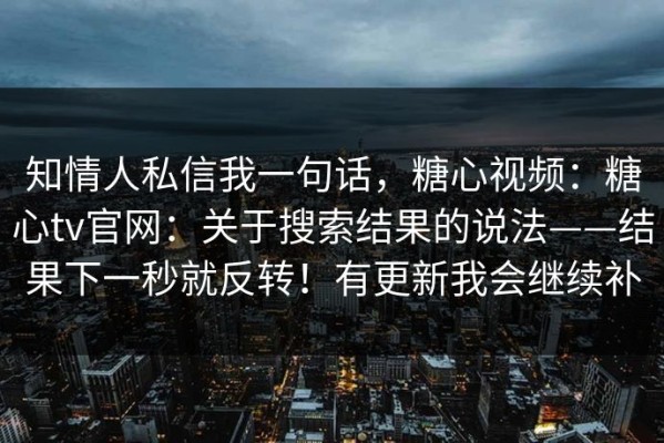 知情人私信我一句话，糖心视频：糖心tv官网：关于搜索结果的说法——结果下一秒就反转！有更新我会继续补