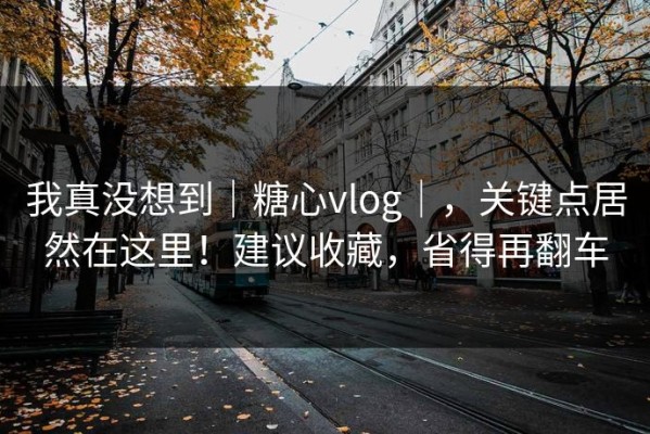 我真没想到｜糖心vlog｜，关键点居然在这里！建议收藏，省得再翻车