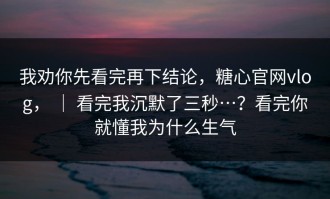 我劝你先看完再下结论，糖心官网vlog， ｜ 看完我沉默了三秒…？看完你就懂我为什么生气