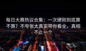 每日大赛热议合集：一次硬刚到底算不算？不夸张太真实带你看全，真相不止一个
