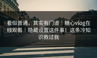 看似普通，其实有门道｜糖心vlog在线观看｜隐藏设置这件事！这条冷知识救过我