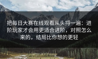 把每日大赛在线观看从头捋一遍：进阶玩家才会用更适合进阶，对照怎么来的，结局比你想的更轻