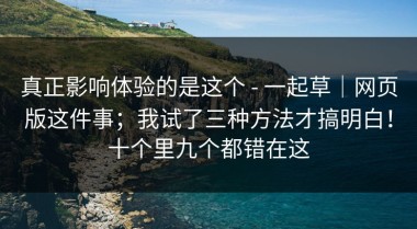 真正影响体验的是这个 - 一起草｜网页版这件事；我试了三种方法才搞明白！十个里九个都错在这