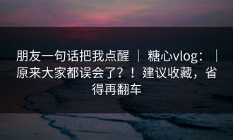 朋友一句话把我点醒 ｜ 糖心vlog：｜原来大家都误会了？！建议收藏，省得再翻车