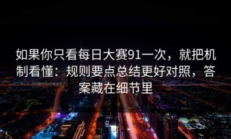 如果你只看每日大赛91一次，就把机制看懂：规则要点总结更好对照，答案藏在细节里