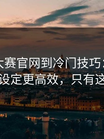 从每日大赛官网到冷门技巧：别小看这个设定更高效，只有这一次