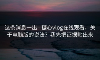 这条消息一出 - 糖心vlog在线观看，关于电脑版的说法？我先把证据贴出来