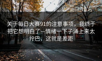 关于每日大赛91的注意事项，我终于把它想明白了—情绪一下子涌上来太拧巴，这就是差距