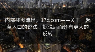 内部截图流出；17c.com——关于一起草入口的说法。据说后面还有更大的反转