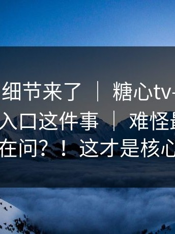 被忽视的细节来了 ｜ 糖心tv——糖心tv官网；入口这件事 ｜ 难怪最近这么多人在问？！这才是核心逻辑