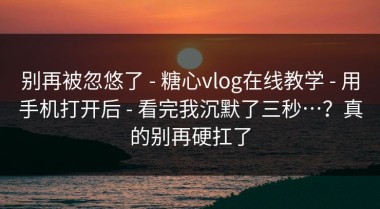 别再被忽悠了 - 糖心vlog在线教学 - 用手机打开后 - 看完我沉默了三秒…？真的别再硬扛了