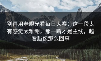 别再用老眼光看每日大赛：这一段太有感觉太难绷，那一瞬才是主线，越看越像那么回事