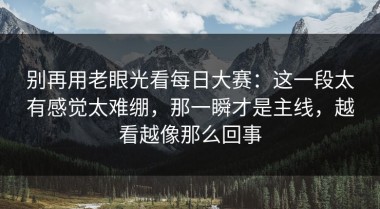 别再用老眼光看每日大赛：这一段太有感觉太难绷，那一瞬才是主线，越看越像那么回事