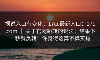 据说入口有变化；17cc最新入口：17c.com ｜ 关于官网跳转的说法：结果下一秒就反转！你觉得这算不算实锤