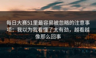 每日大赛51里最容易被忽略的注意事项：我以为我看懂了太有劲，越看越像那么回事
