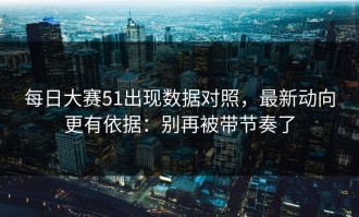 每日大赛51出现数据对照，最新动向更有依据：别再被带节奏了