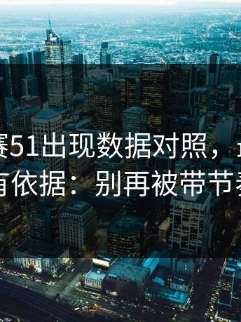 每日大赛51出现数据对照，最新动向更有依据：别再被带节奏了