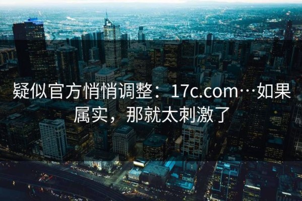 疑似官方悄悄调整：17c.com…如果属实，那就太刺激了