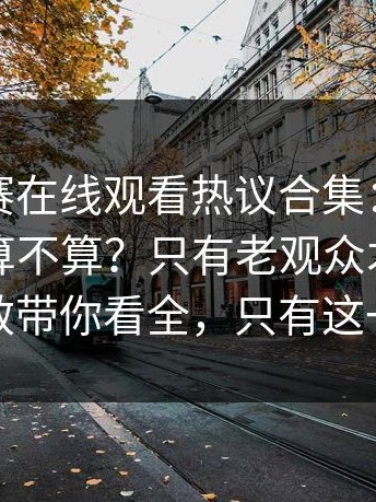 每日大赛在线观看热议合集：高分策略到底算不算？只有老观众才知道更高效带你看全，只有这一次