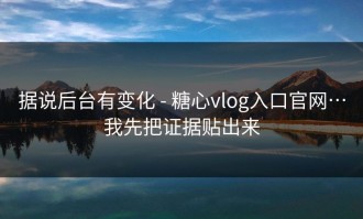 据说后台有变化 - 糖心vlog入口官网…我先把证据贴出来