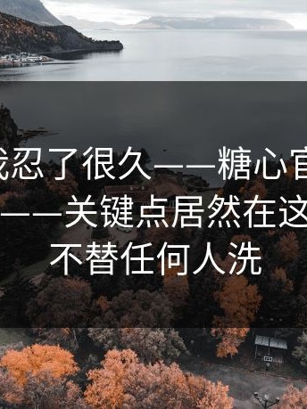 说真的我忍了很久——糖心官网vlog：刚点进去——关键点居然在这里！！我不替任何人洗