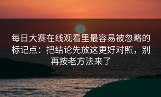 每日大赛在线观看里最容易被忽略的标记点：把结论先放这更好对照，别再按老方法来了