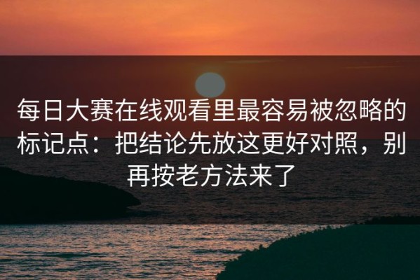 每日大赛在线观看里最容易被忽略的标记点：把结论先放这更好对照，别再按老方法来了