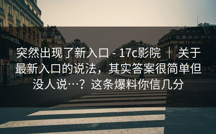 突然出现了新入口 - 17c影院 | 关于最新入口的说法,其实答案很简单但没人说…?这条爆料你信几分 突然出现了新入口 - 17c影院 | 关于最新入口的说法,其实答案很简单但没人说…?这条爆料你信几分