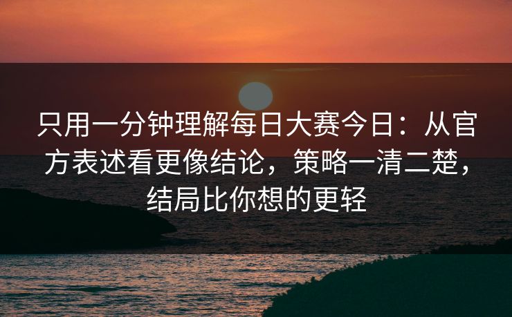 只用一分钟理解每日大赛今日:从官方表述看更像结论,策略一清二楚,结局比你想的更轻 只用一分钟理解每日大赛今日:从官方表述看更像结论,策略一清二楚,结局比你想的更轻