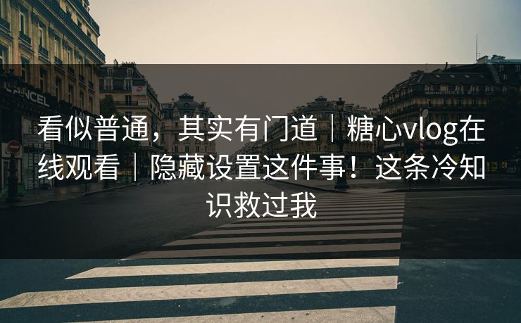看似普通，其实有门道｜糖心vlog在线观看｜隐藏设置这件事！这条冷知识救过我
